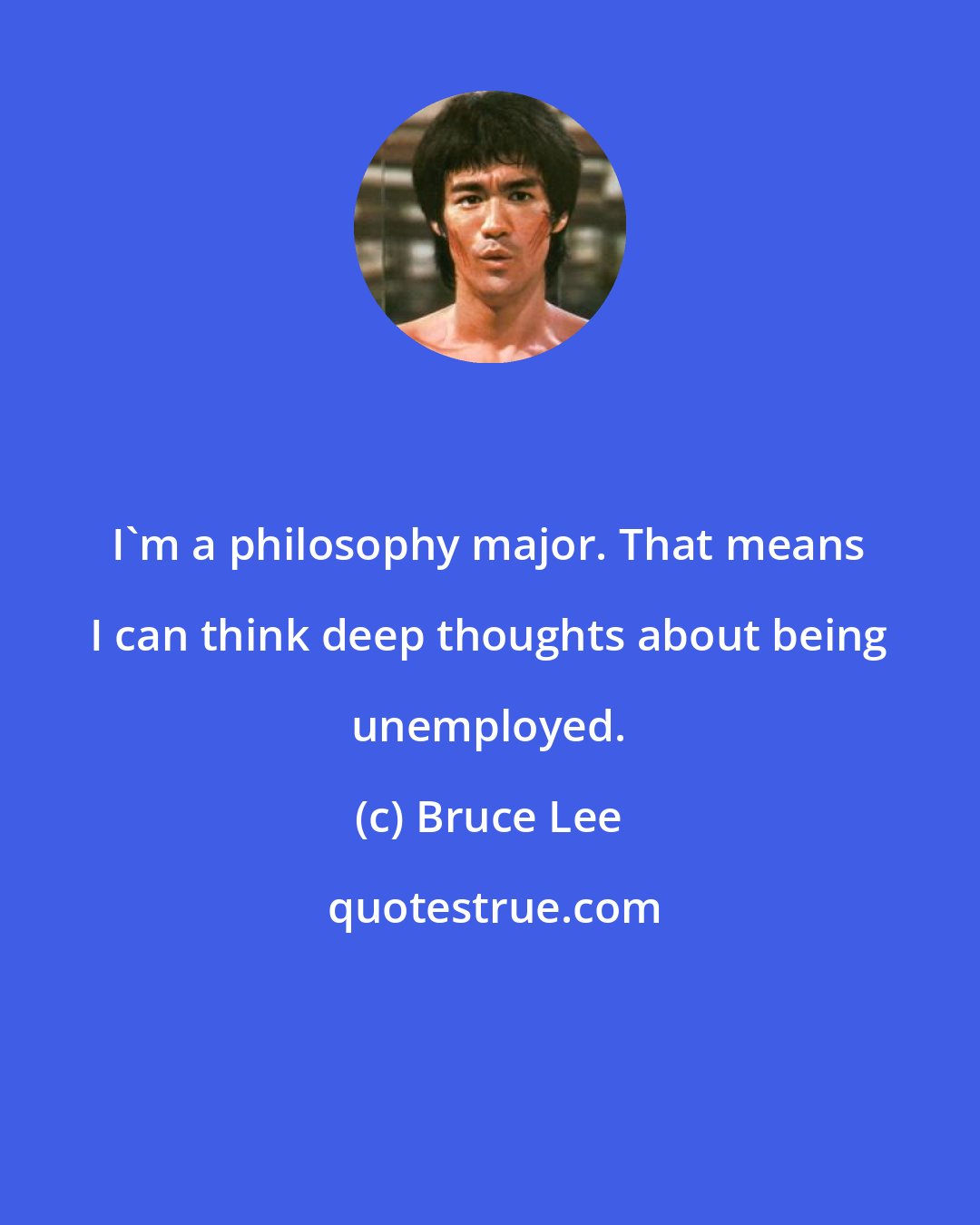 Bruce Lee: I'm a philosophy major. That means I can think deep thoughts about being unemployed.