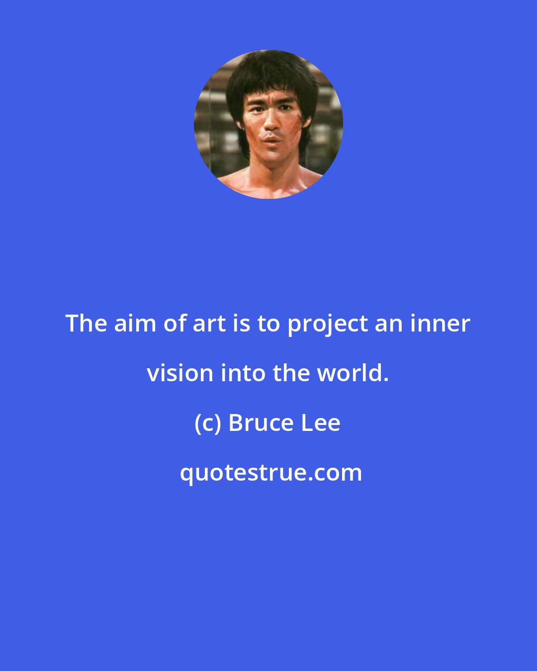 Bruce Lee: The aim of art is to project an inner vision into the world.