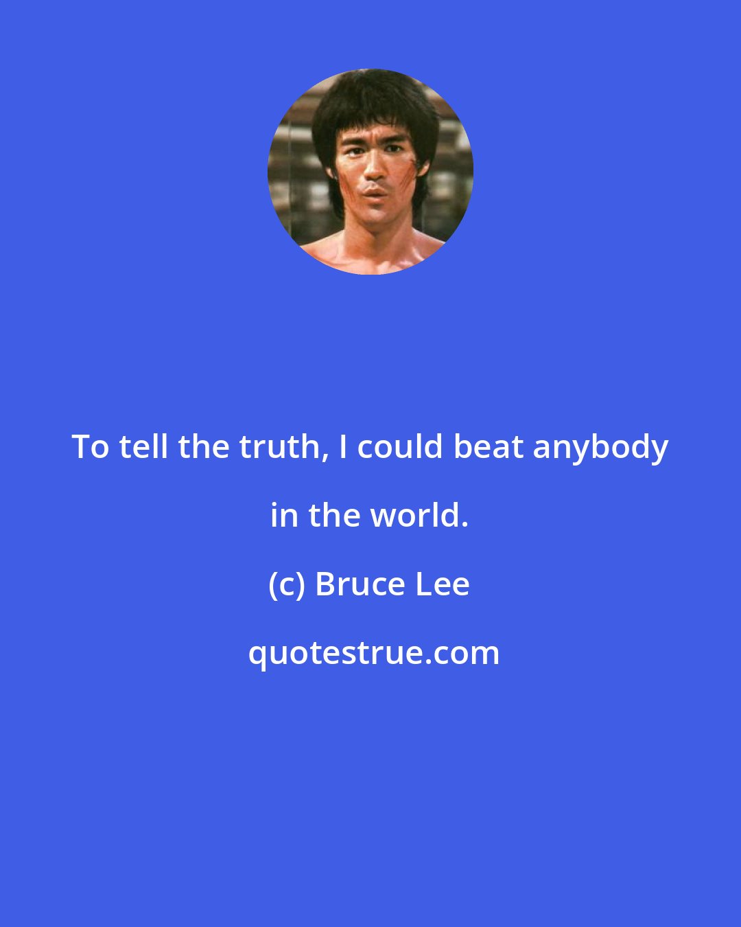 Bruce Lee: To tell the truth, I could beat anybody in the world.