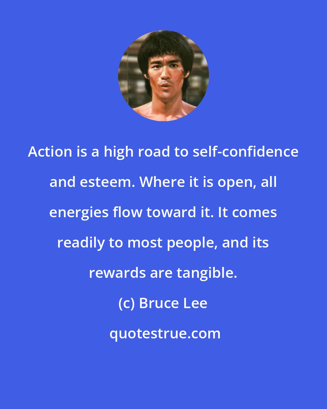 Bruce Lee: Action is a high road to self-confidence and esteem. Where it is open, all energies flow toward it. It comes readily to most people, and its rewards are tangible.