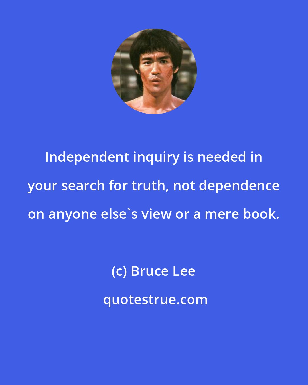 Bruce Lee: Independent inquiry is needed in your search for truth, not dependence on anyone else's view or a mere book.