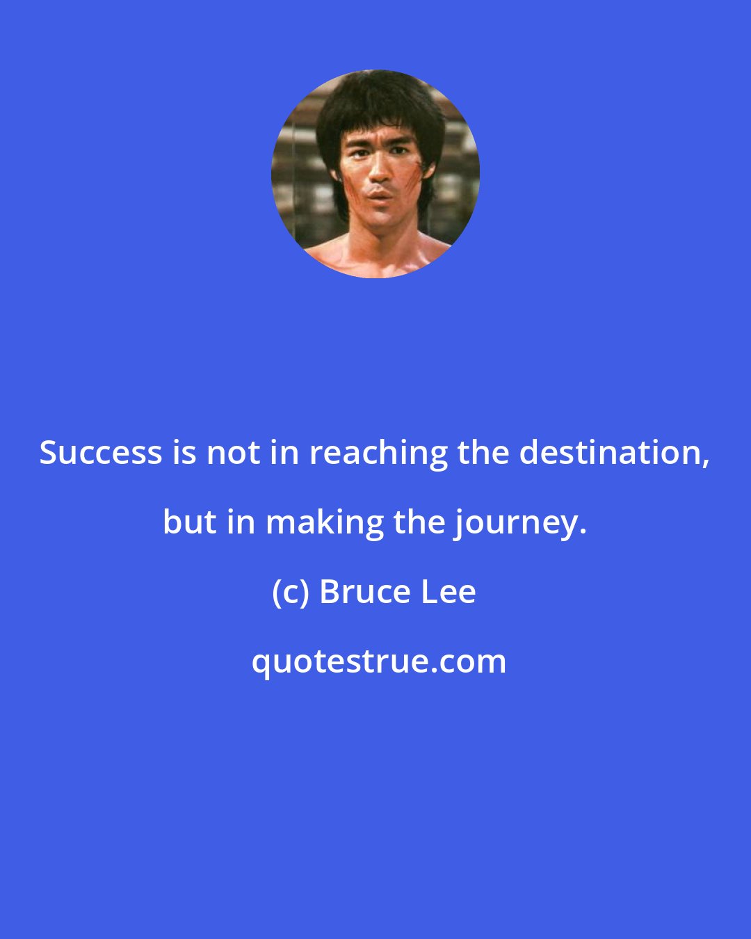 Bruce Lee: Success is not in reaching the destination, but in making the journey.