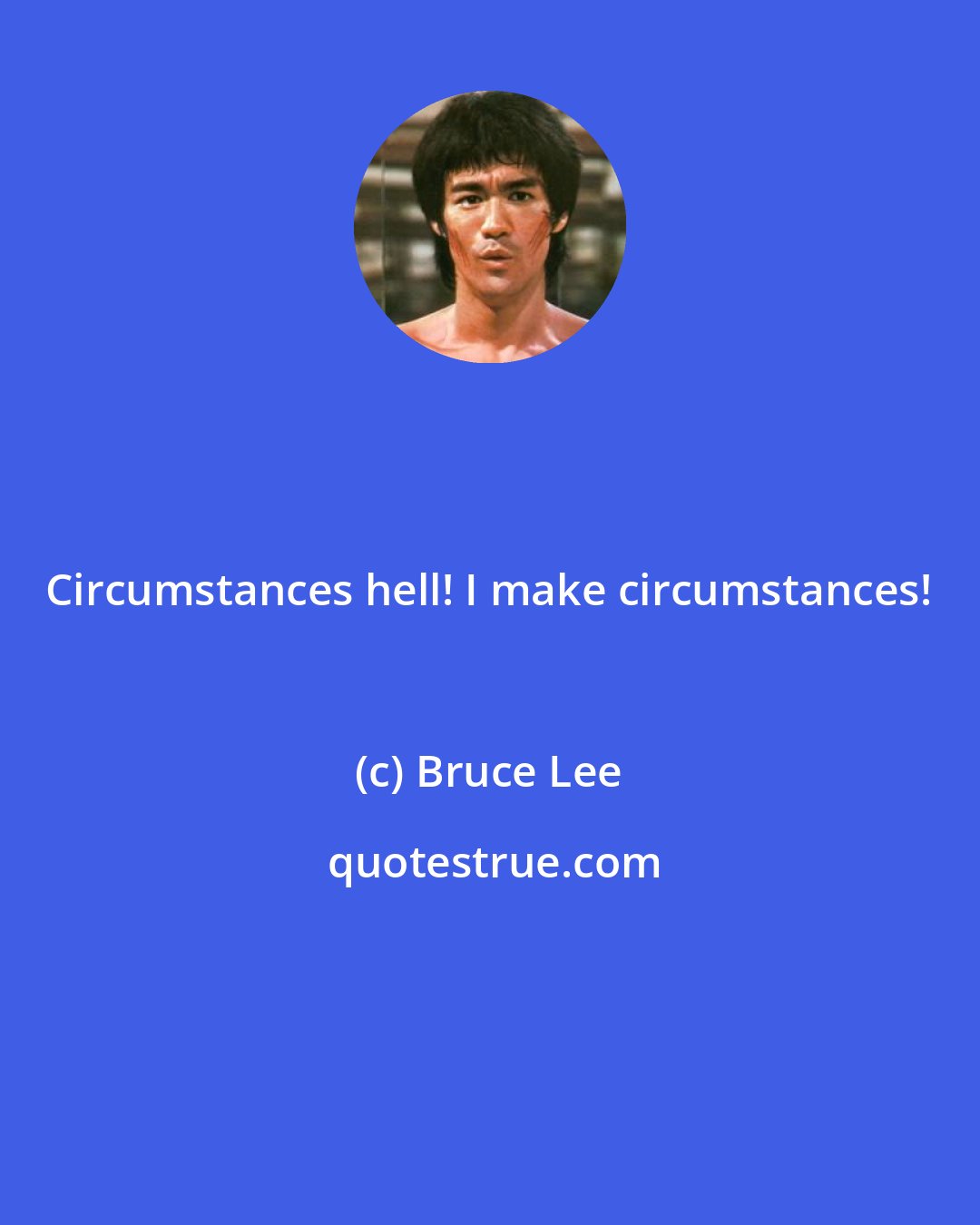 Bruce Lee: Circumstances hell! I make circumstances!