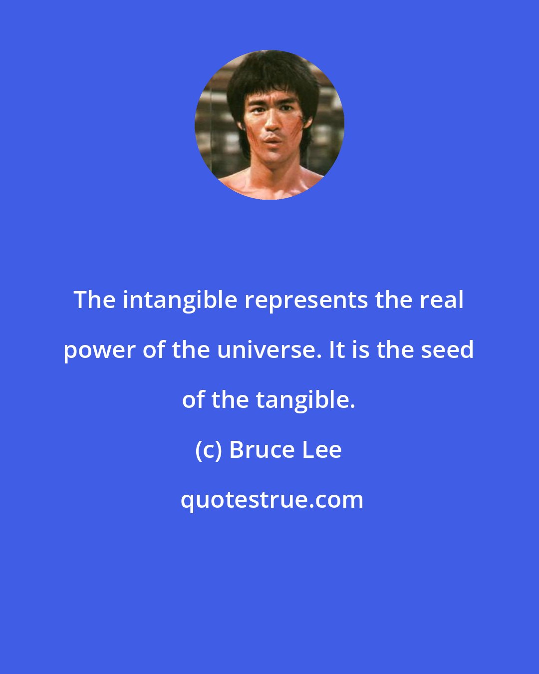 Bruce Lee: The intangible represents the real power of the universe. It is the seed of the tangible.