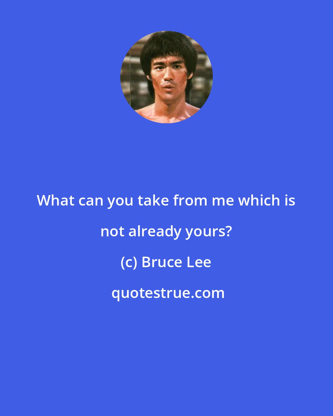 Bruce Lee: What can you take from me which is not already yours?