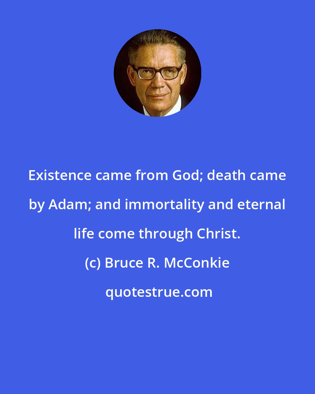 Bruce R. McConkie: Existence came from God; death came by Adam; and immortality and eternal life come through Christ.