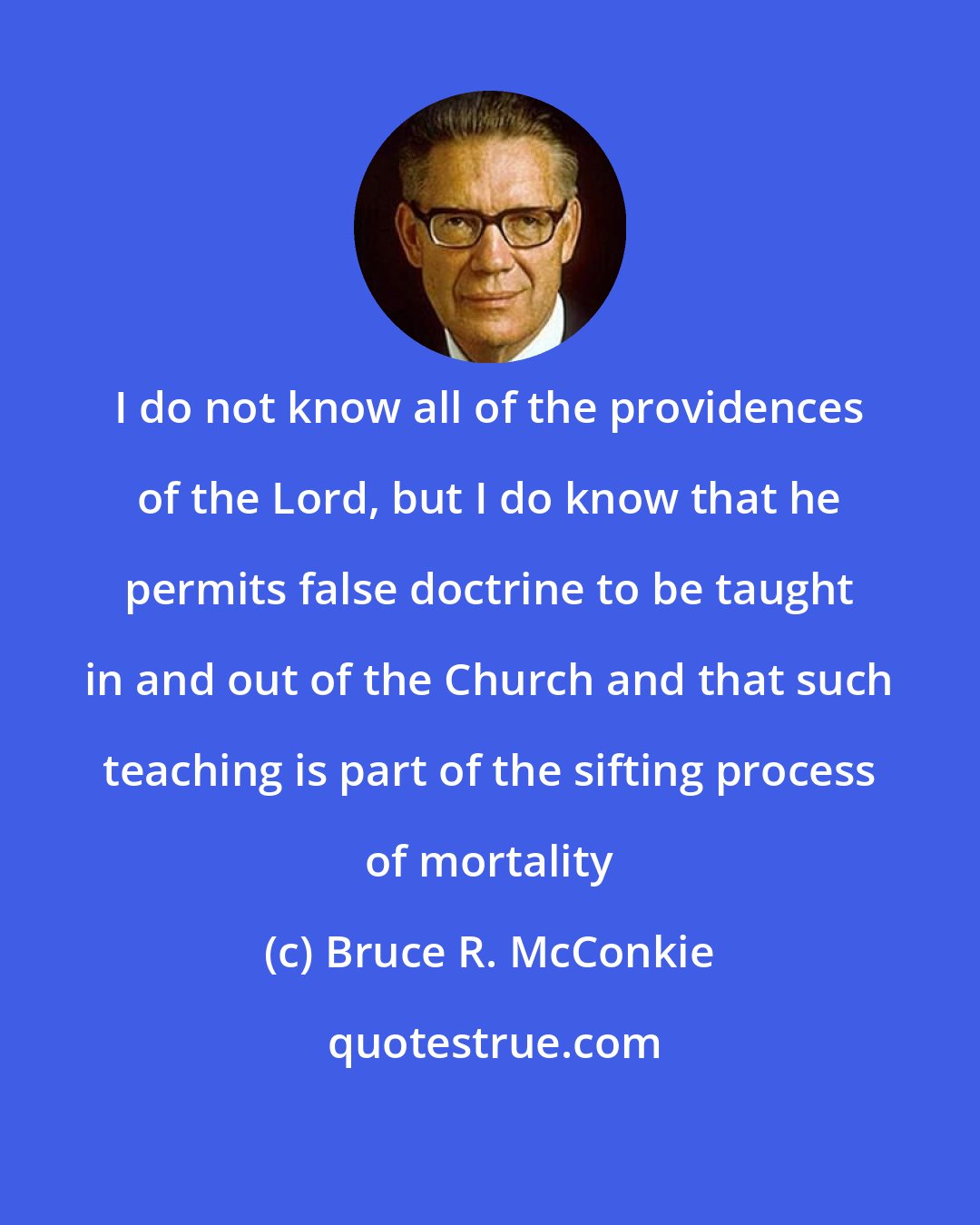 Bruce R. McConkie: I do not know all of the providences of the Lord, but I do know that he permits false doctrine to be taught in and out of the Church and that such teaching is part of the sifting process of mortality