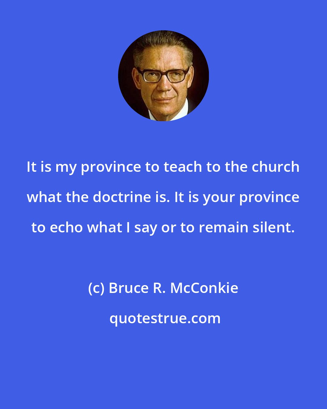 Bruce R. McConkie: It is my province to teach to the church what the doctrine is. It is your province to echo what I say or to remain silent.
