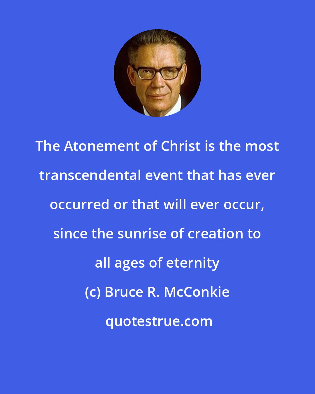 Bruce R. McConkie: The Atonement of Christ is the most transcendental event that has ever occurred or that will ever occur, since the sunrise of creation to all ages of eternity