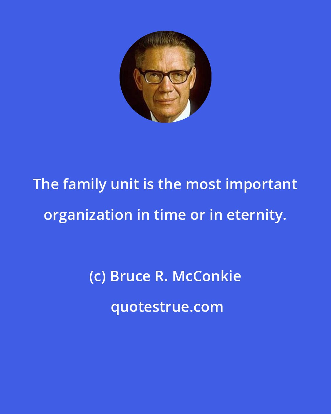 Bruce R. McConkie: The family unit is the most important organization in time or in eternity.