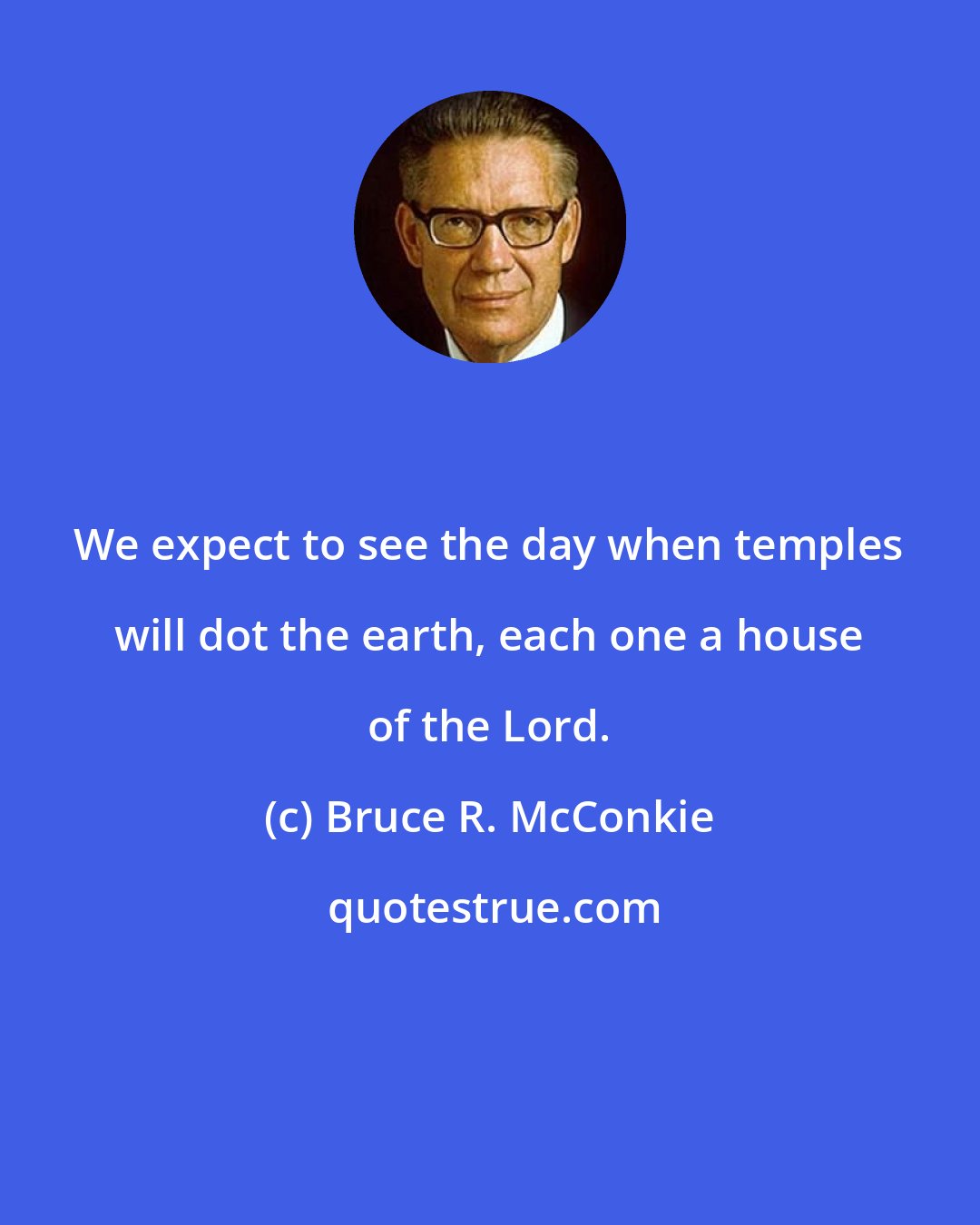 Bruce R. McConkie: We expect to see the day when temples will dot the earth, each one a house of the Lord.