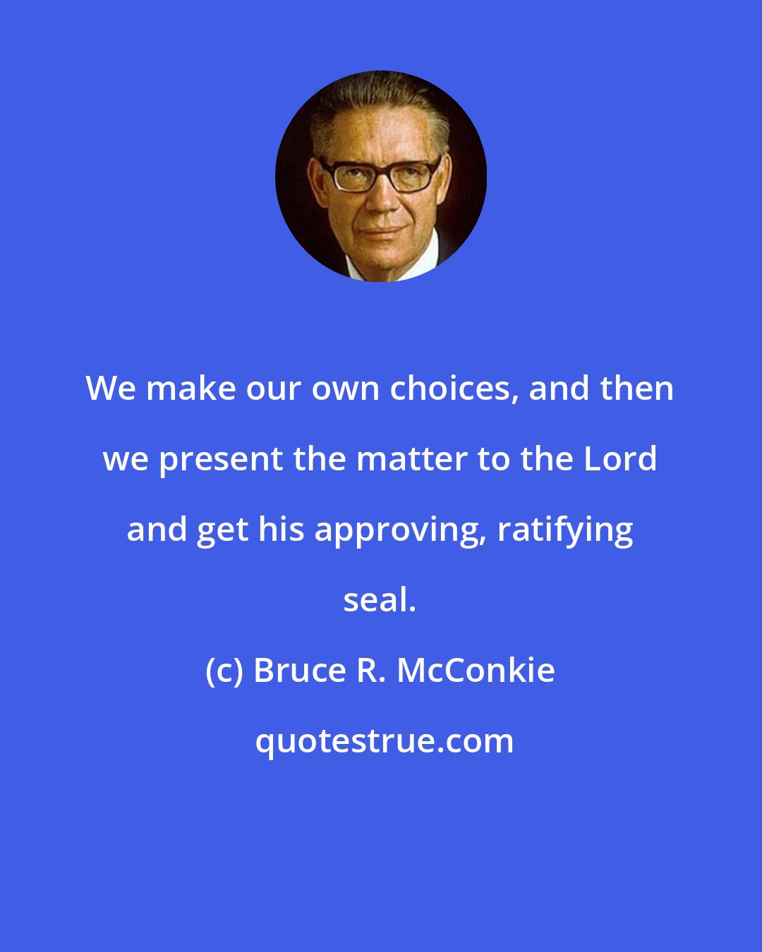Bruce R. McConkie: We make our own choices, and then we present the matter to the Lord and get his approving, ratifying seal.