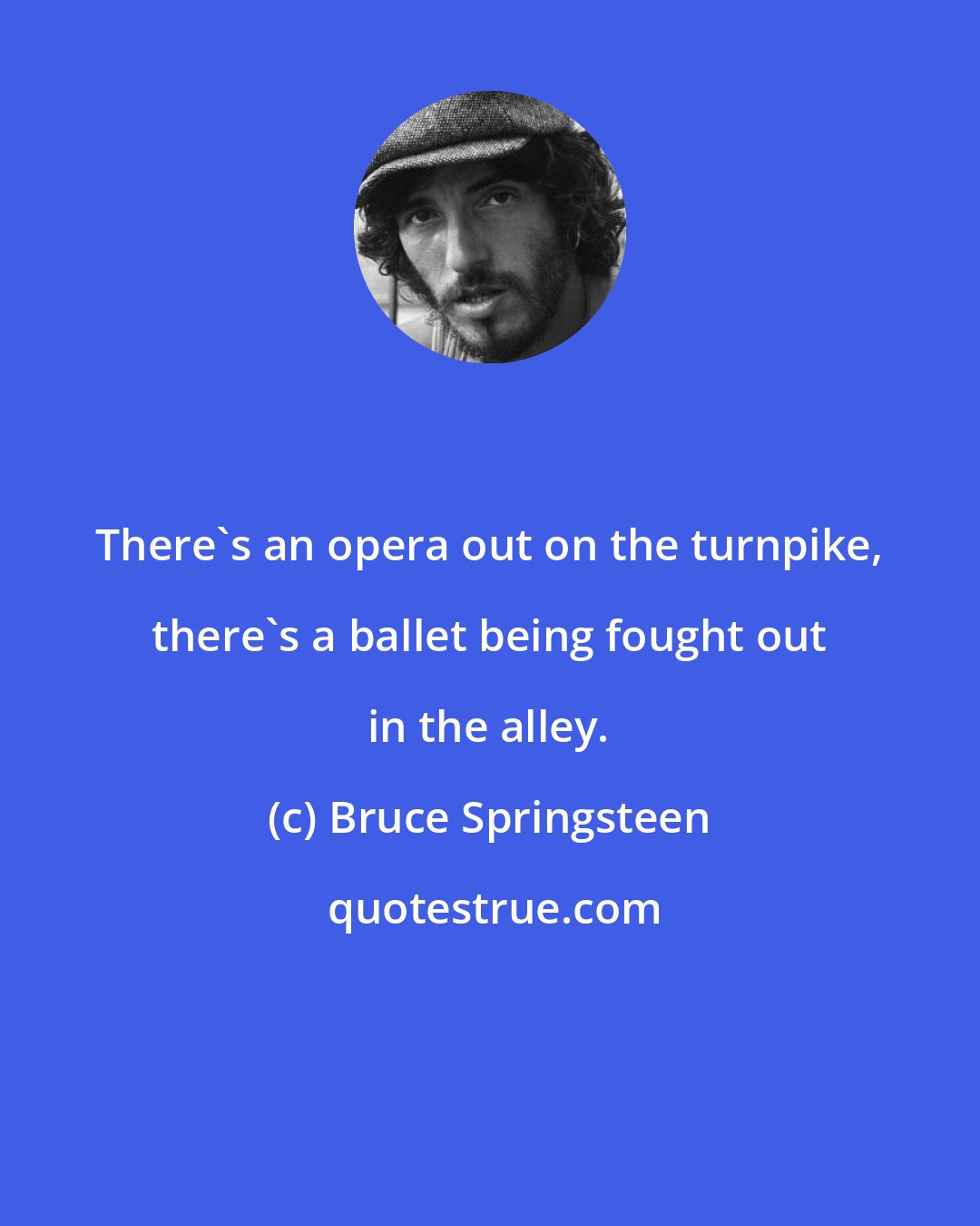 Bruce Springsteen: There's an opera out on the turnpike, there's a ballet being fought out in the alley.