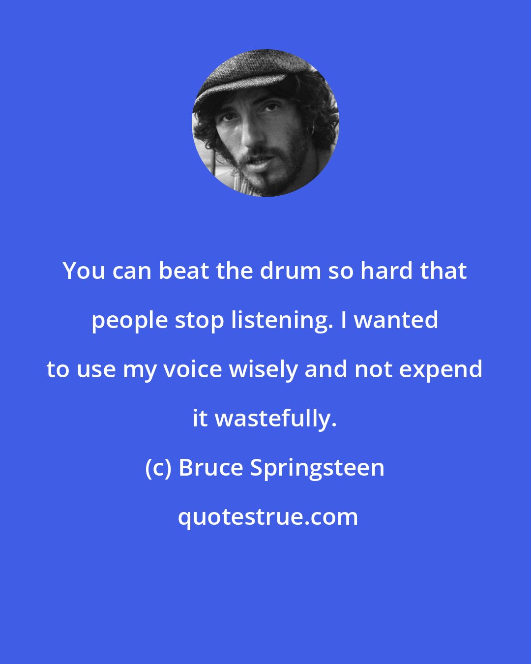 Bruce Springsteen: You can beat the drum so hard that people stop listening. I wanted to use my voice wisely and not expend it wastefully.