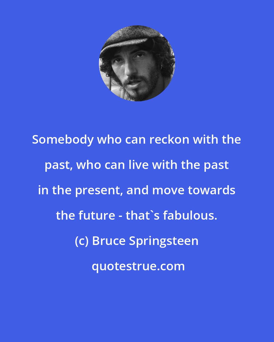 Bruce Springsteen: Somebody who can reckon with the past, who can live with the past in the present, and move towards the future - that's fabulous.