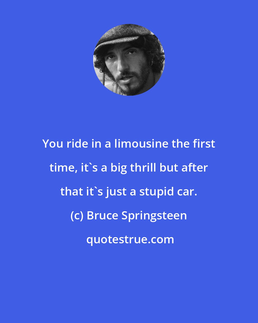 Bruce Springsteen: You ride in a limousine the first time, it's a big thrill but after that it's just a stupid car.