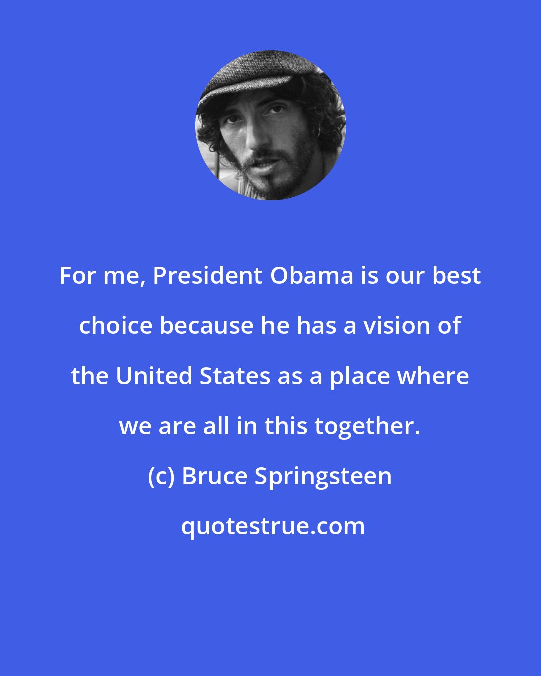 Bruce Springsteen: For me, President Obama is our best choice because he has a vision of the United States as a place where we are all in this together.