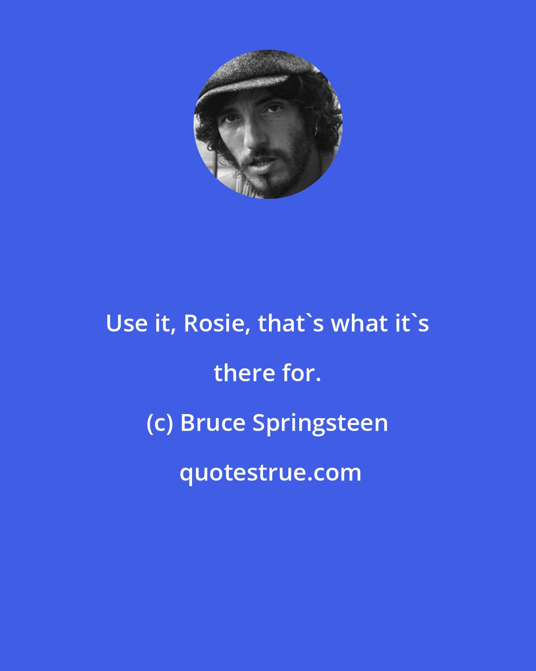 Bruce Springsteen: Use it, Rosie, that's what it's there for.