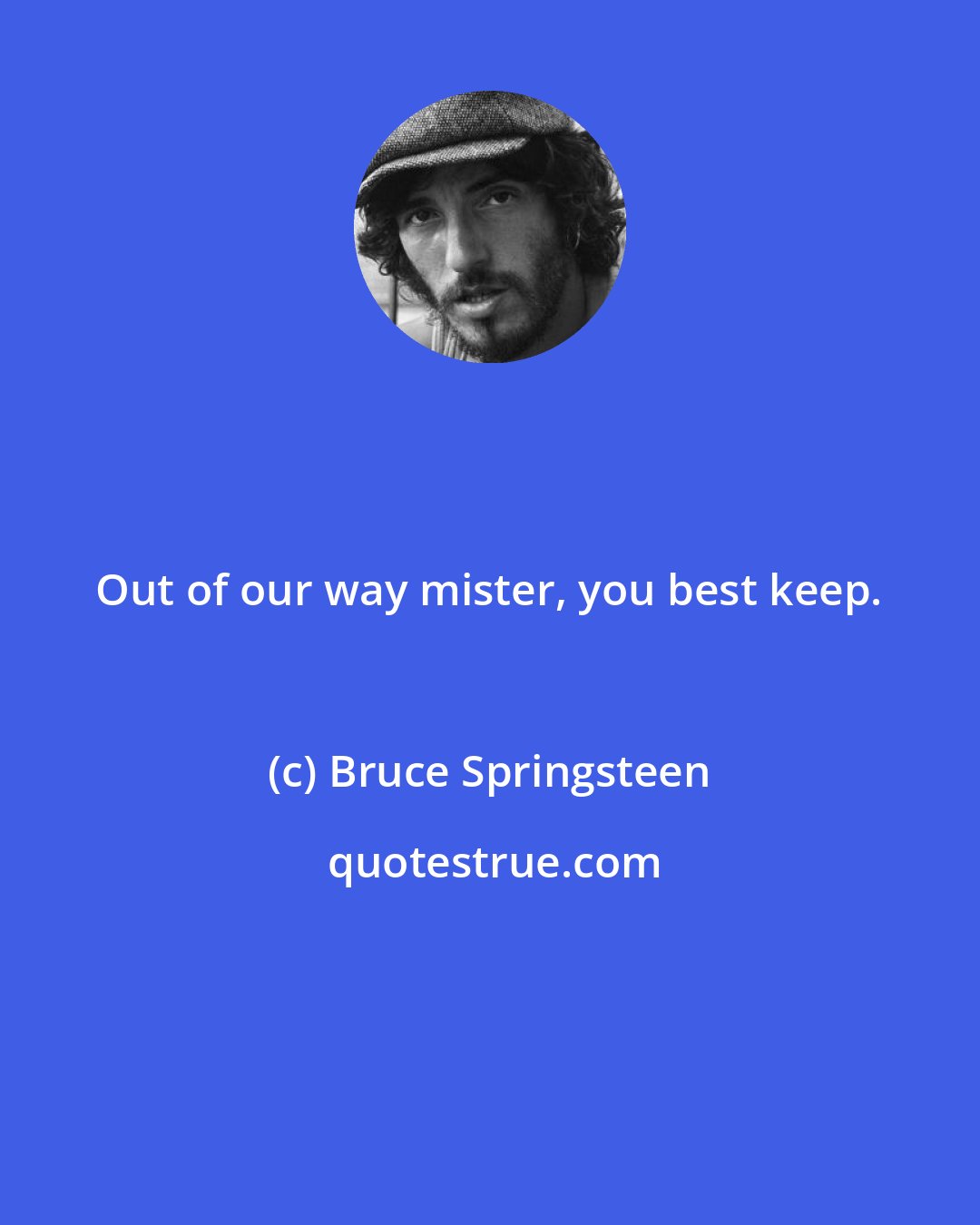 Bruce Springsteen: Out of our way mister, you best keep.