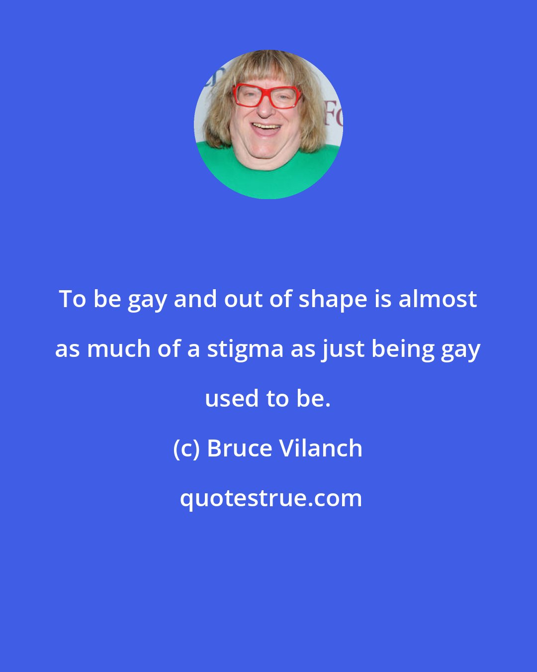 Bruce Vilanch: To be gay and out of shape is almost as much of a stigma as just being gay used to be.