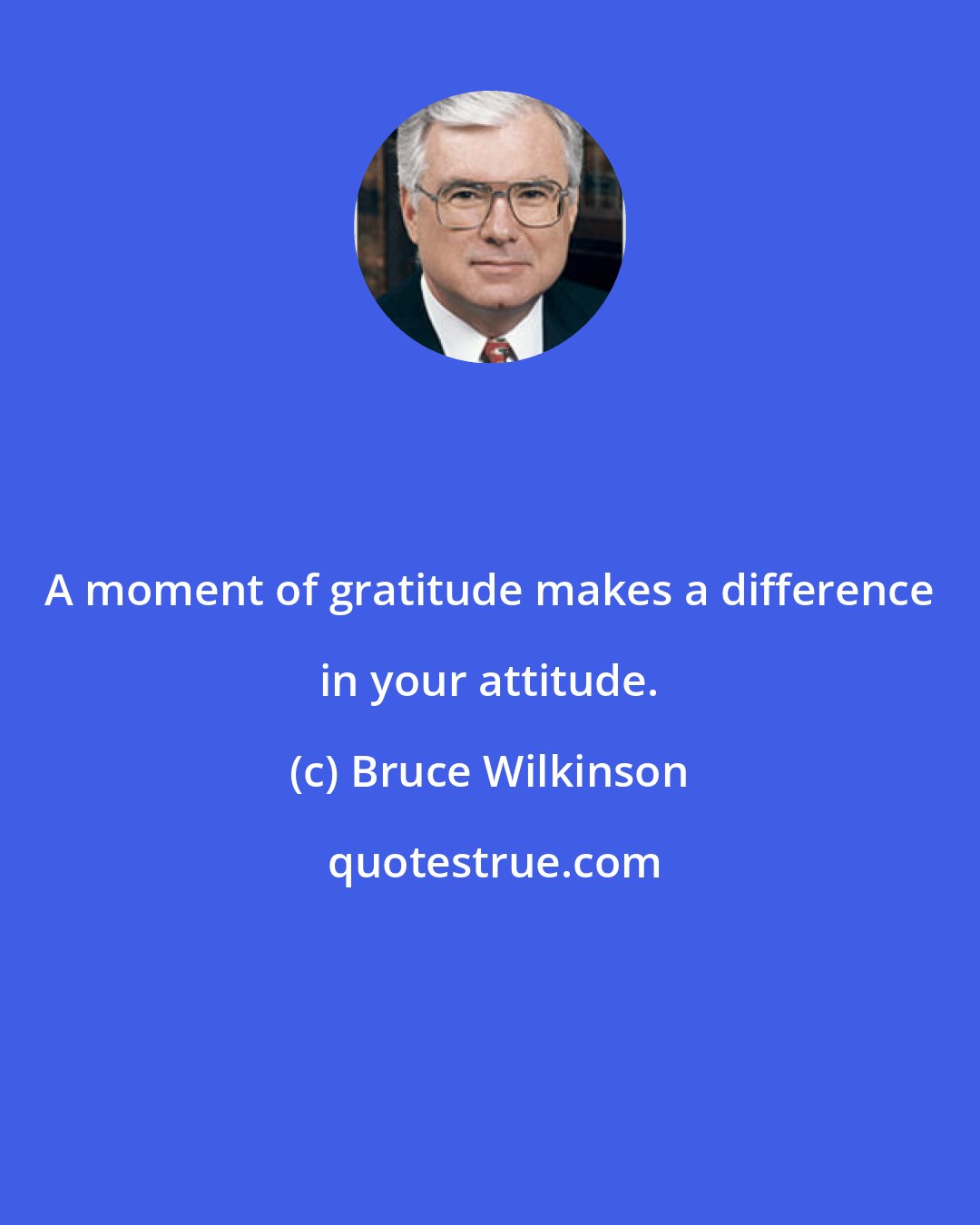 Bruce Wilkinson: A moment of gratitude makes a difference in your attitude.
