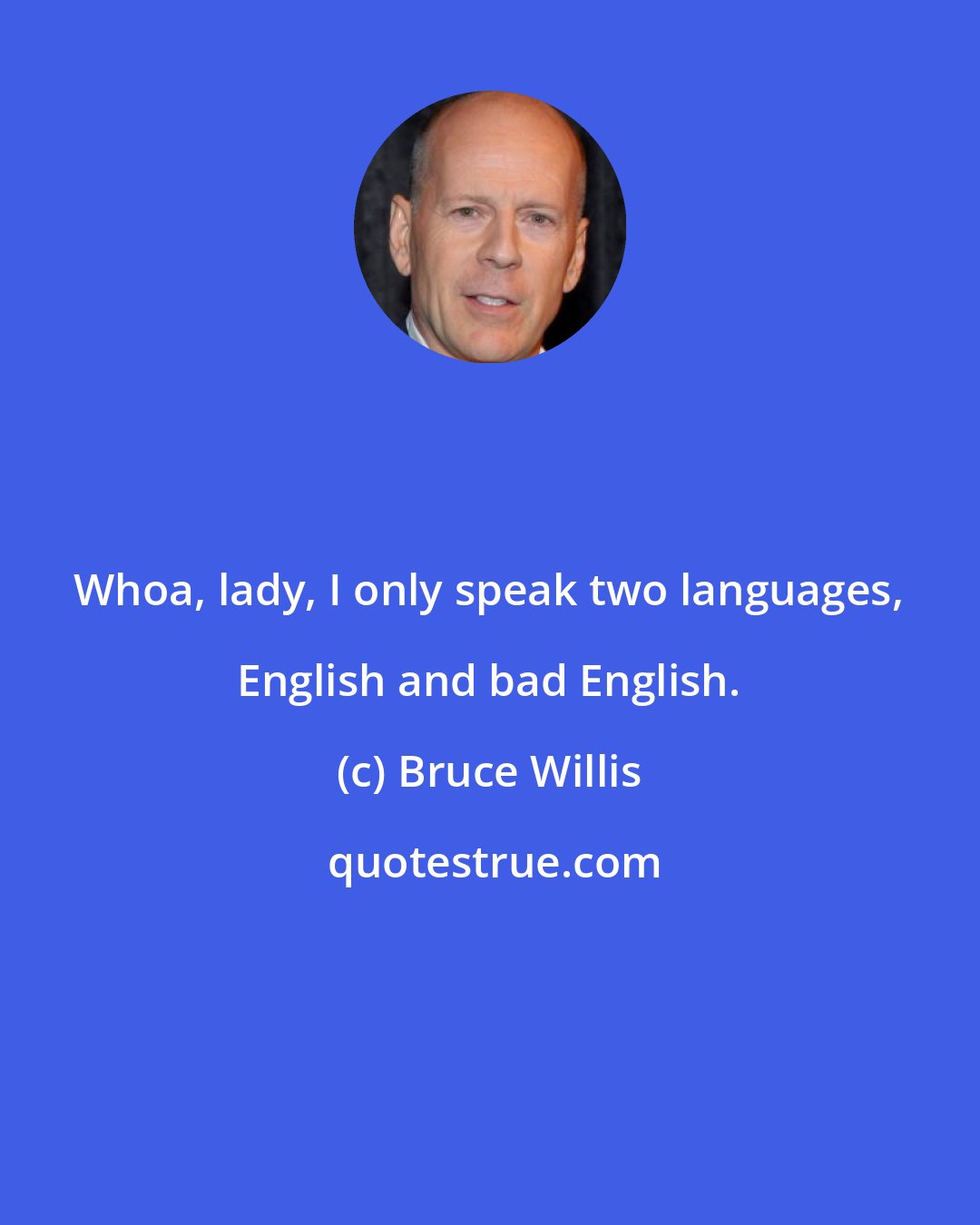 Bruce Willis: Whoa, lady, I only speak two languages, English and bad English.