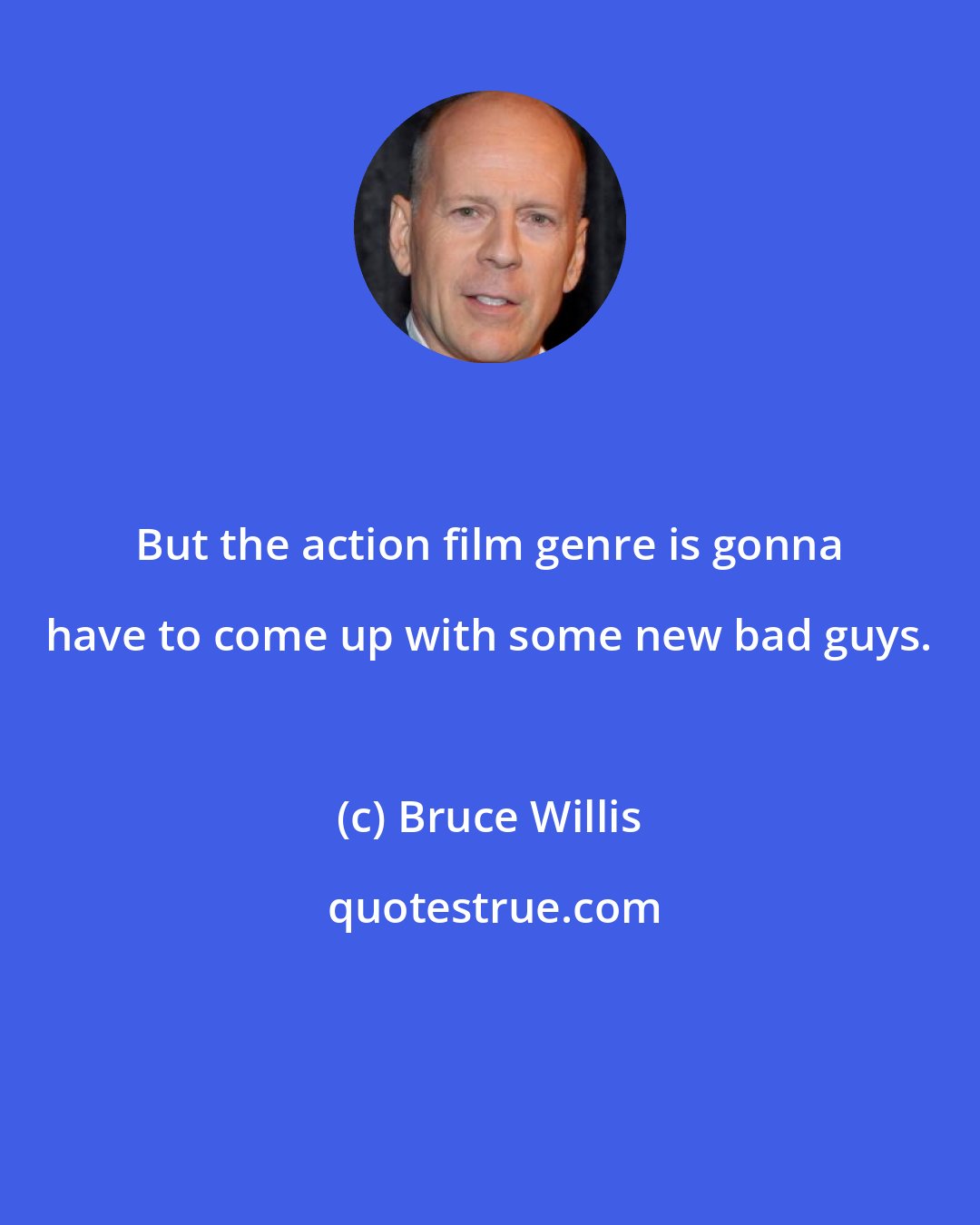 Bruce Willis: But the action film genre is gonna have to come up with some new bad guys.