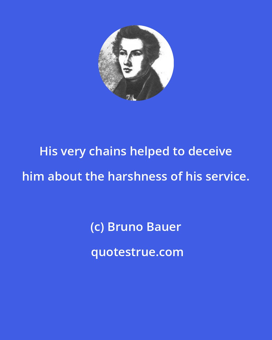 Bruno Bauer: His very chains helped to deceive him about the harshness of his service.