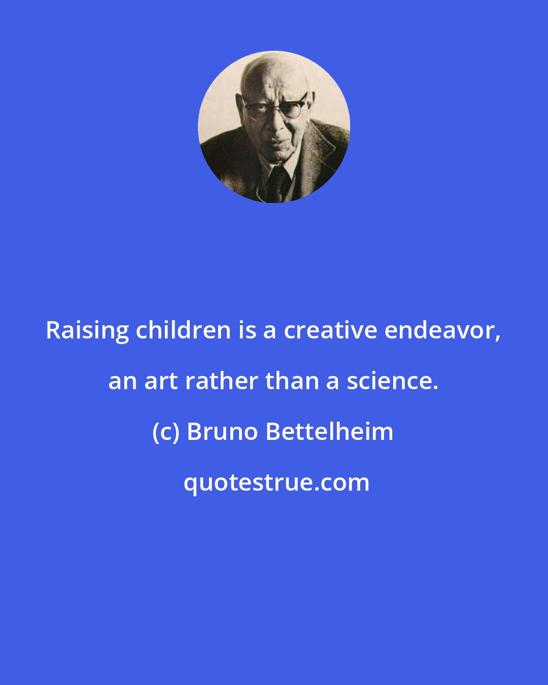 Bruno Bettelheim: Raising children is a creative endeavor, an art rather than a science.