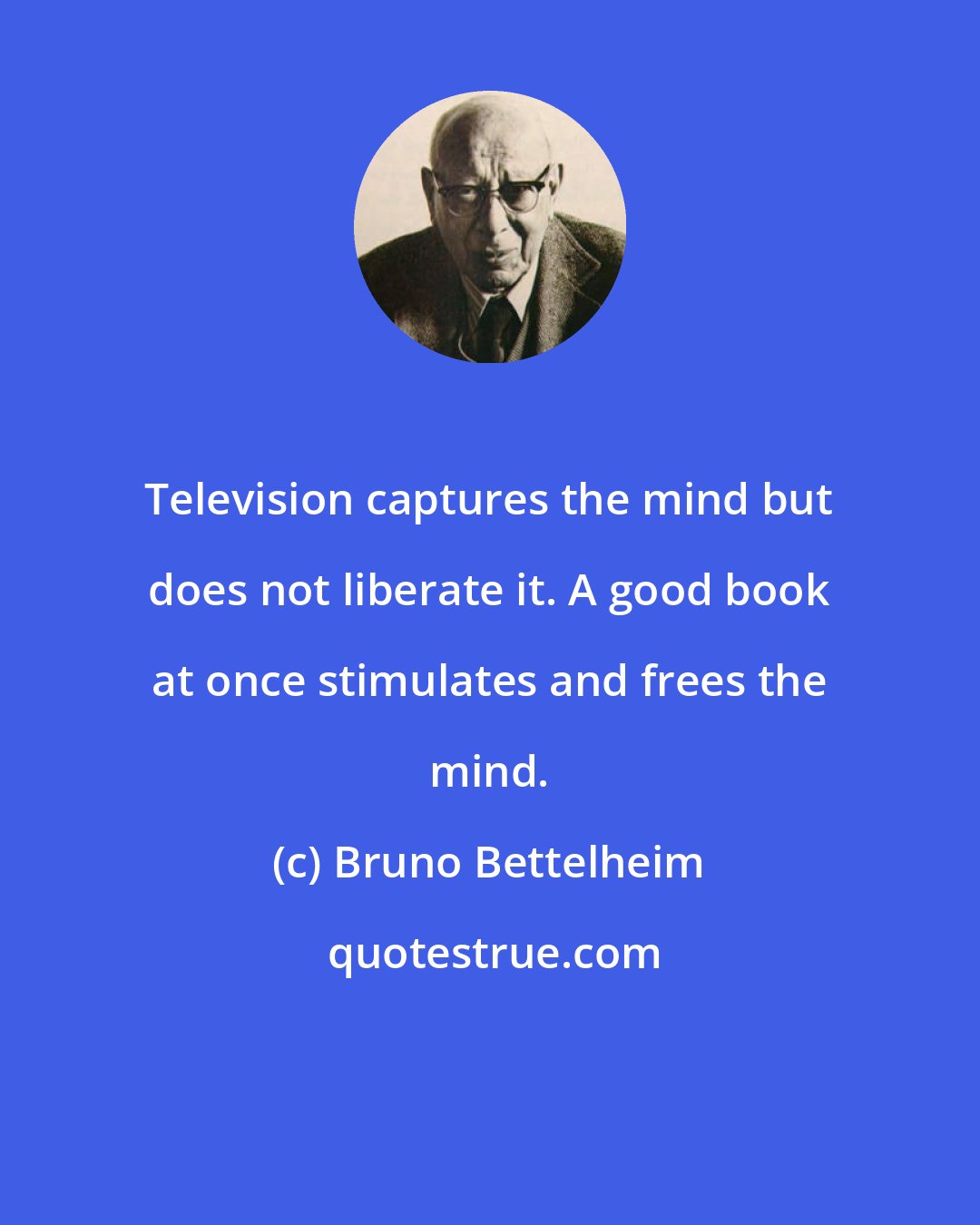 Bruno Bettelheim: Television captures the mind but does not liberate it. A good book at once stimulates and frees the mind.