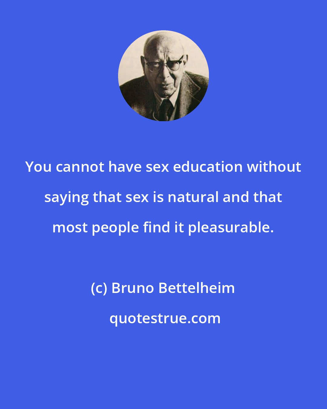 Bruno Bettelheim: You cannot have sex education without saying that sex is natural and that most people find it pleasurable.