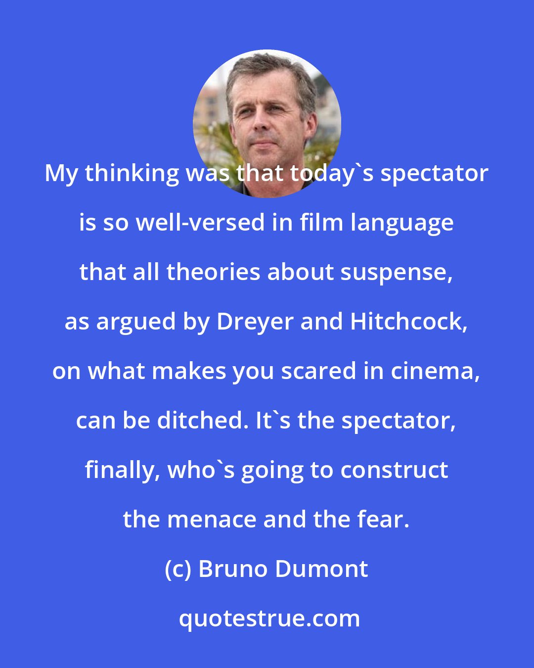 Bruno Dumont: My thinking was that today's spectator is so well-versed in film language that all theories about suspense, as argued by Dreyer and Hitchcock, on what makes you scared in cinema, can be ditched. It's the spectator, finally, who's going to construct the menace and the fear.