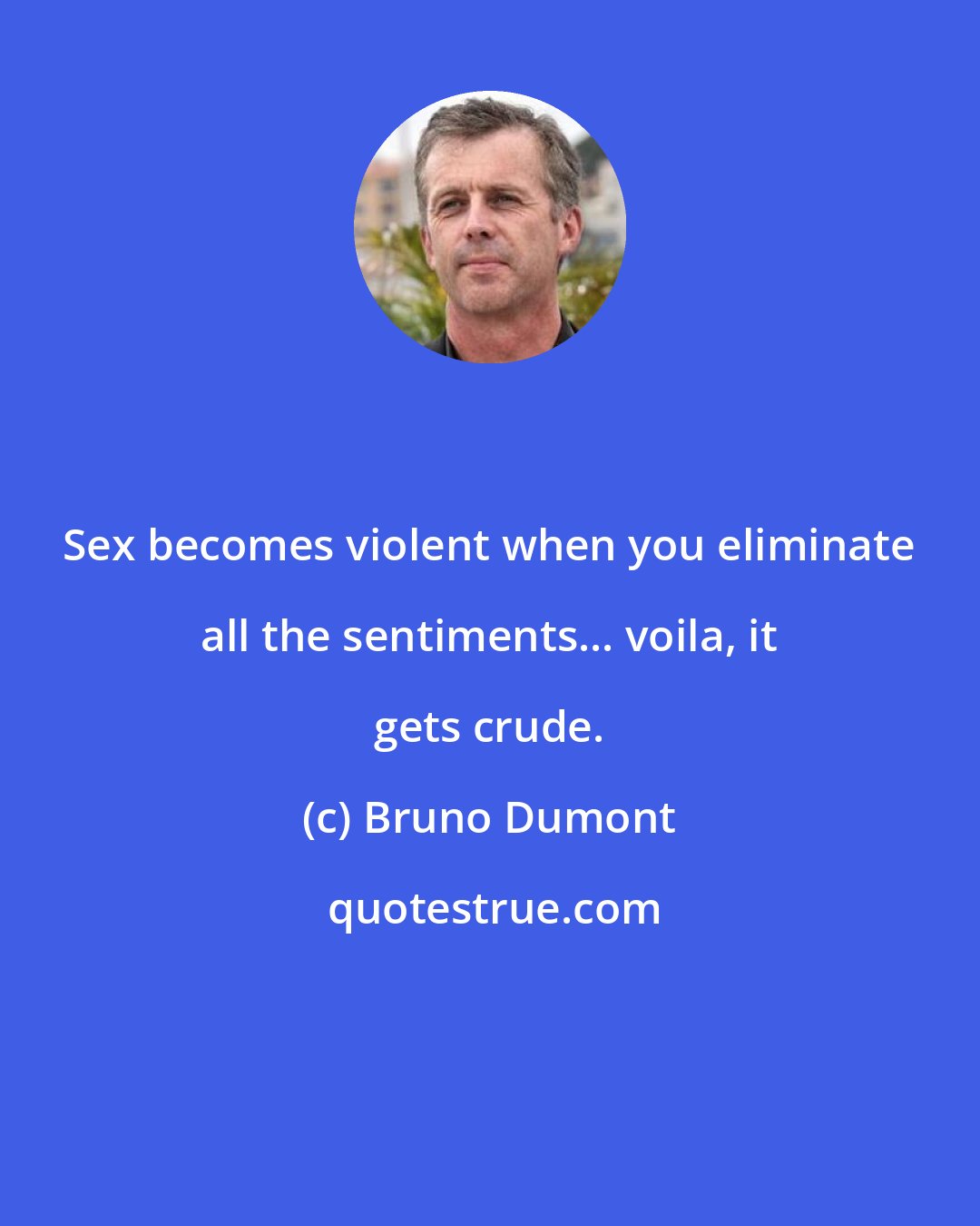 Bruno Dumont: Sex becomes violent when you eliminate all the sentiments... voila, it gets crude.