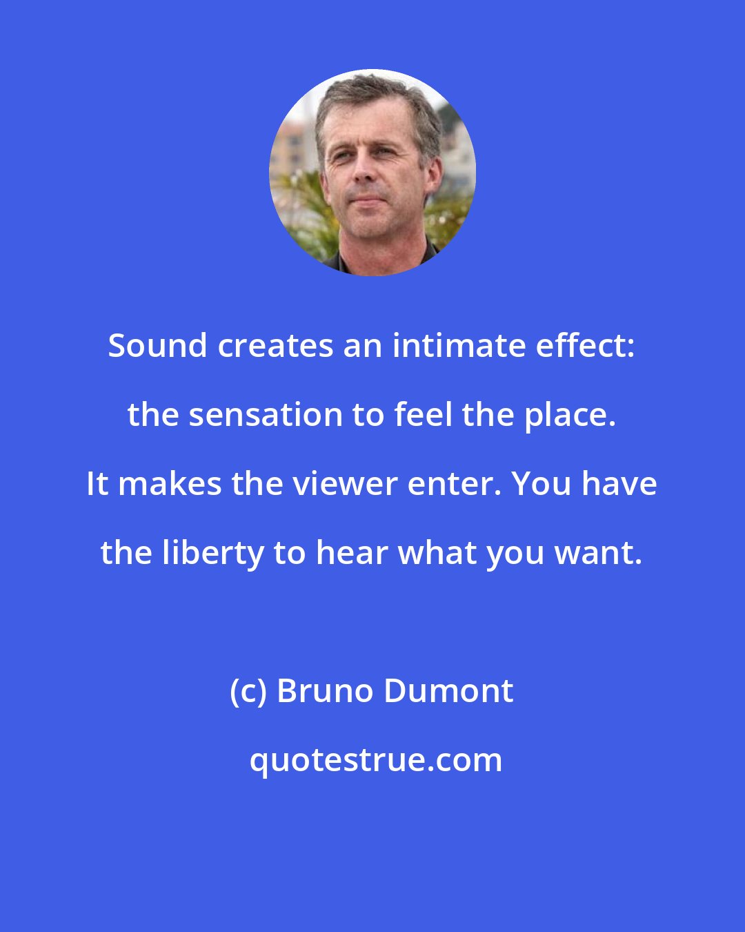 Bruno Dumont: Sound creates an intimate effect: the sensation to feel the place. It makes the viewer enter. You have the liberty to hear what you want.