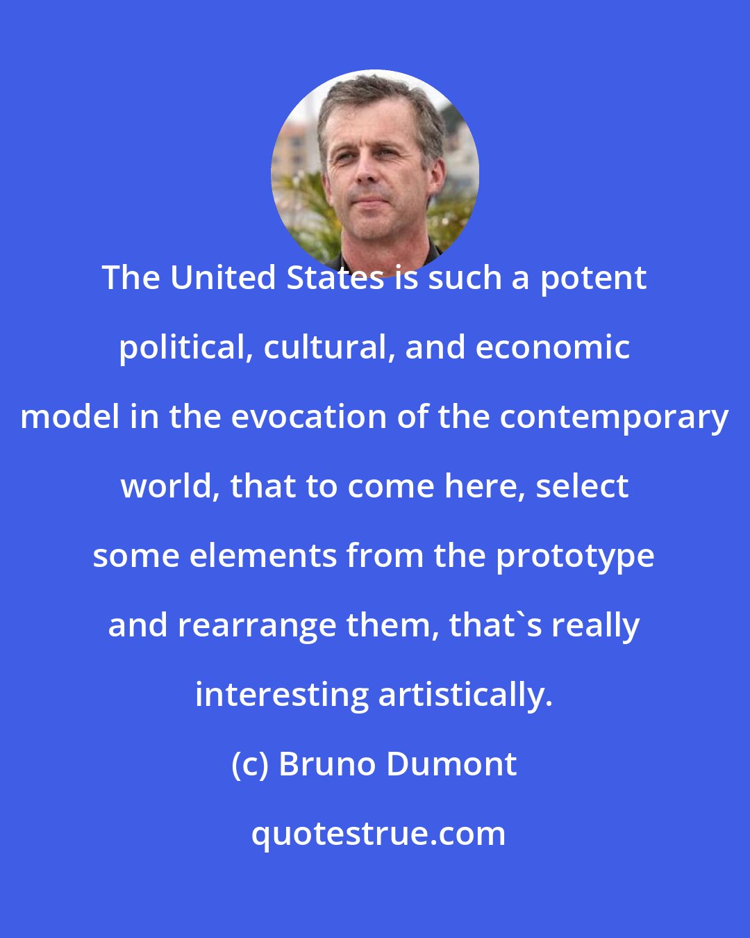 Bruno Dumont: The United States is such a potent political, cultural, and economic model in the evocation of the contemporary world, that to come here, select some elements from the prototype and rearrange them, that's really interesting artistically.