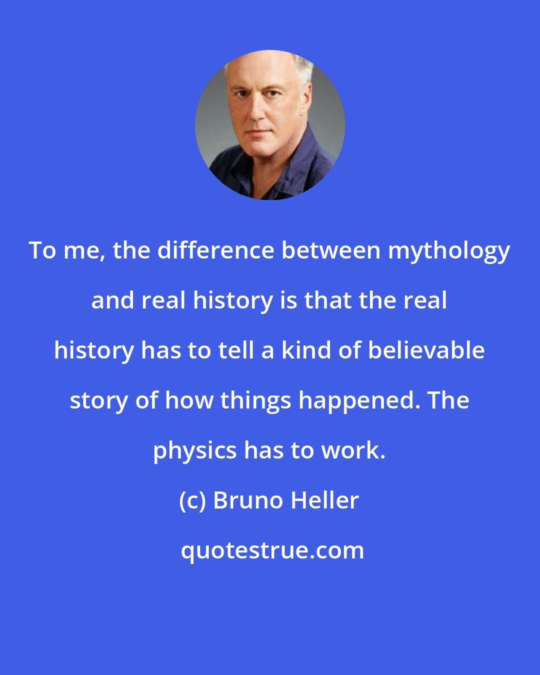 Bruno Heller: To me, the difference between mythology and real history is that the real history has to tell a kind of believable story of how things happened. The physics has to work.