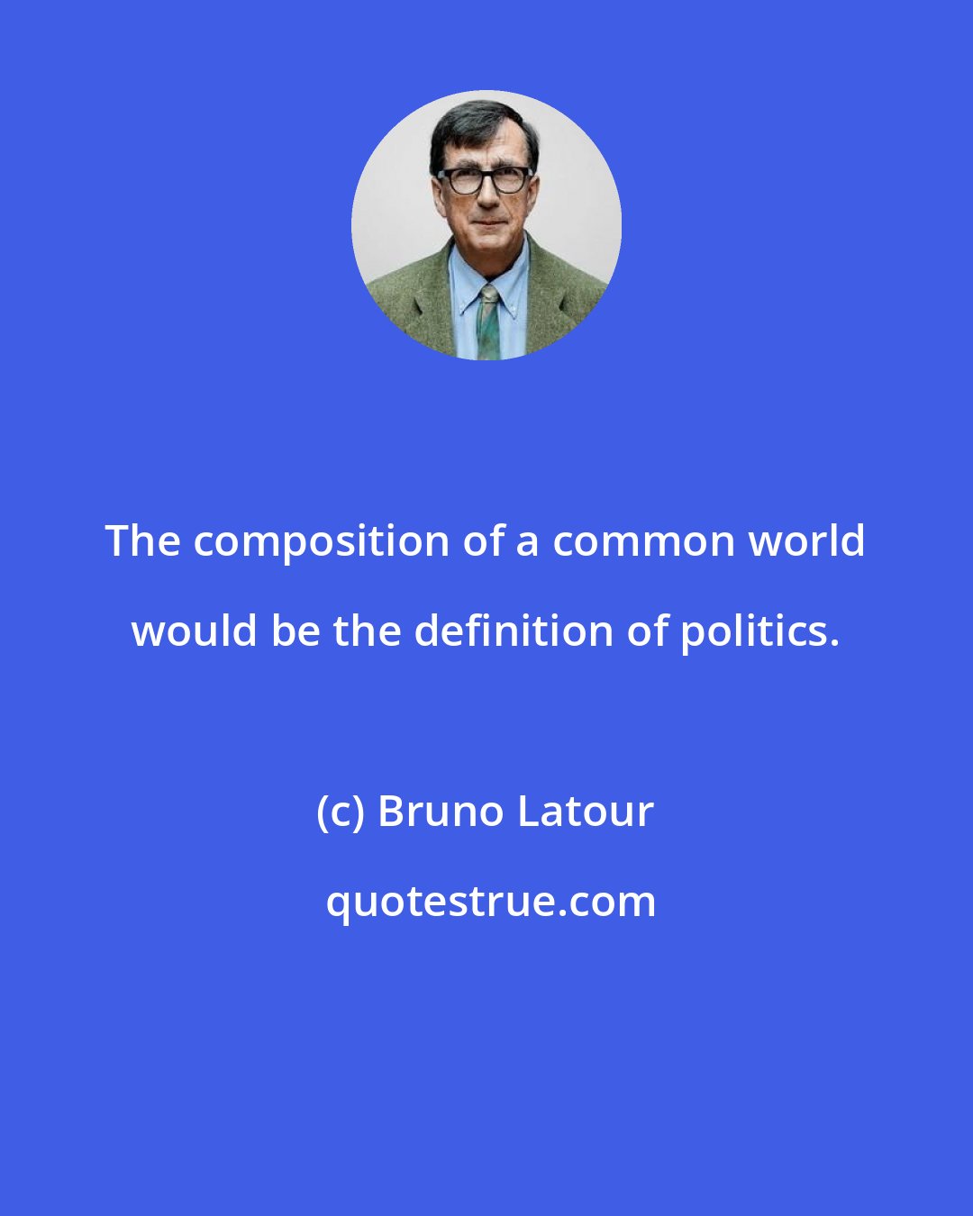 Bruno Latour: The composition of a common world would be the definition of politics.