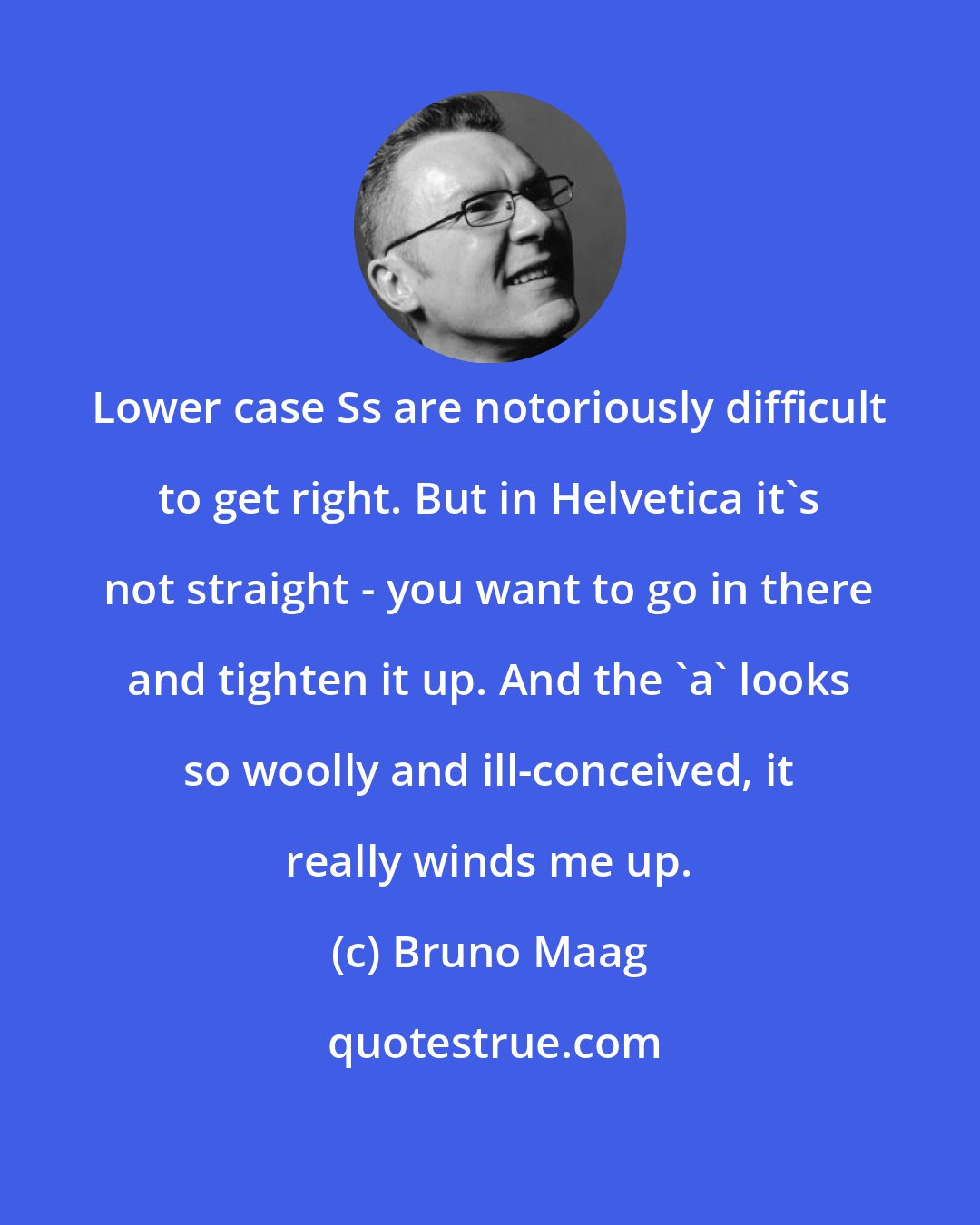 Bruno Maag: Lower case Ss are notoriously difficult to get right. But in Helvetica it's not straight - you want to go in there and tighten it up. And the 'a' looks so woolly and ill-conceived, it really winds me up.