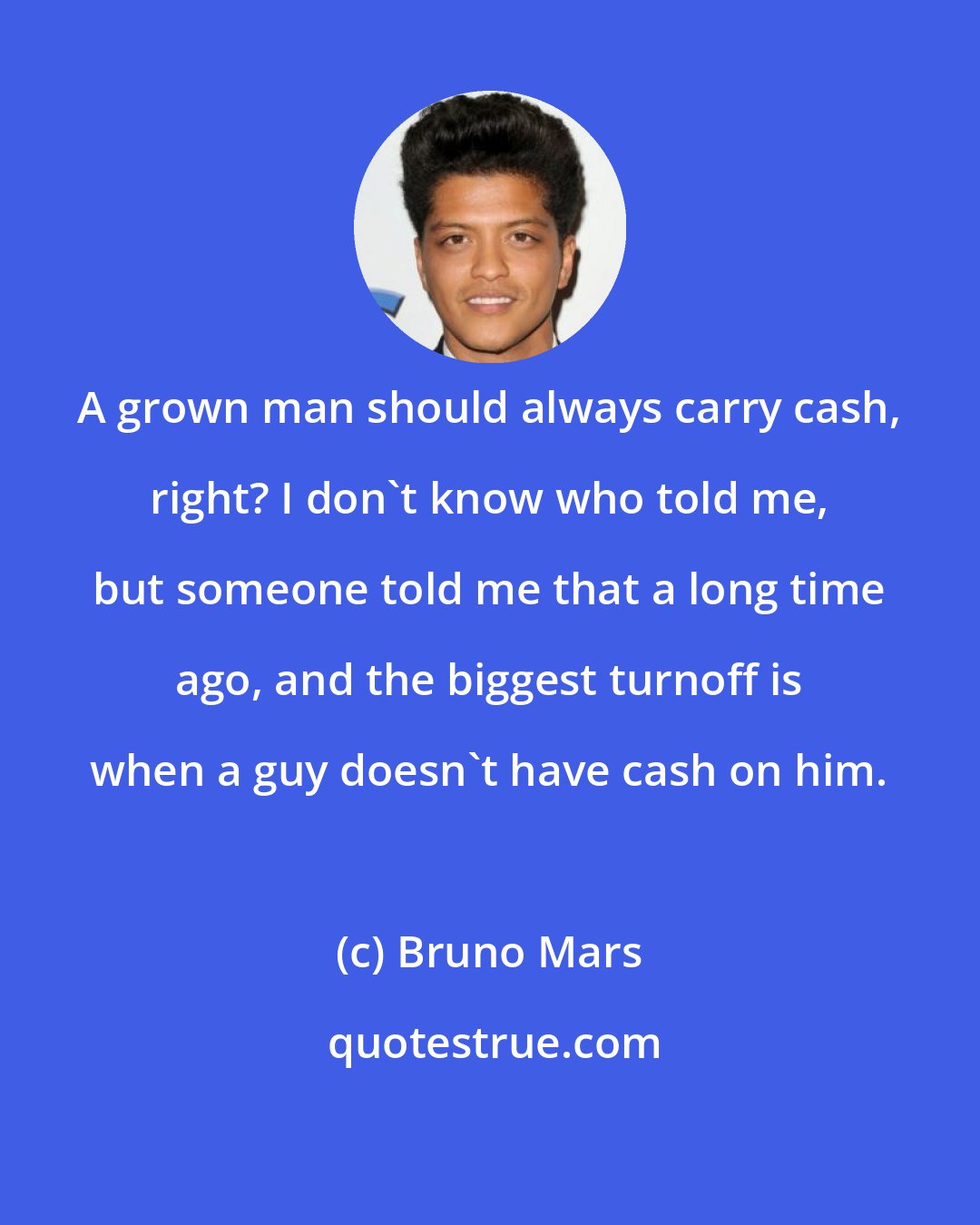 Bruno Mars: A grown man should always carry cash, right? I don't know who told me, but someone told me that a long time ago, and the biggest turnoff is when a guy doesn't have cash on him.