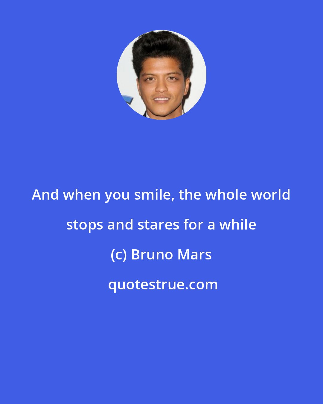 Bruno Mars: And when you smile, the whole world stops and stares for a while