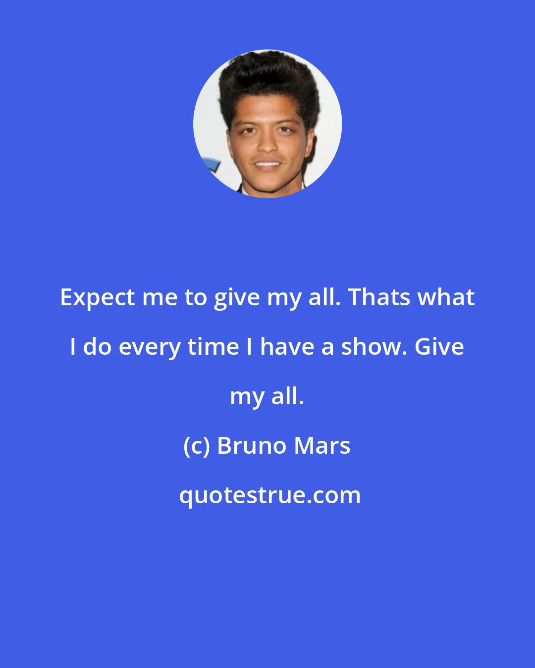 Bruno Mars: Expect me to give my all. Thats what I do every time I have a show. Give my all.