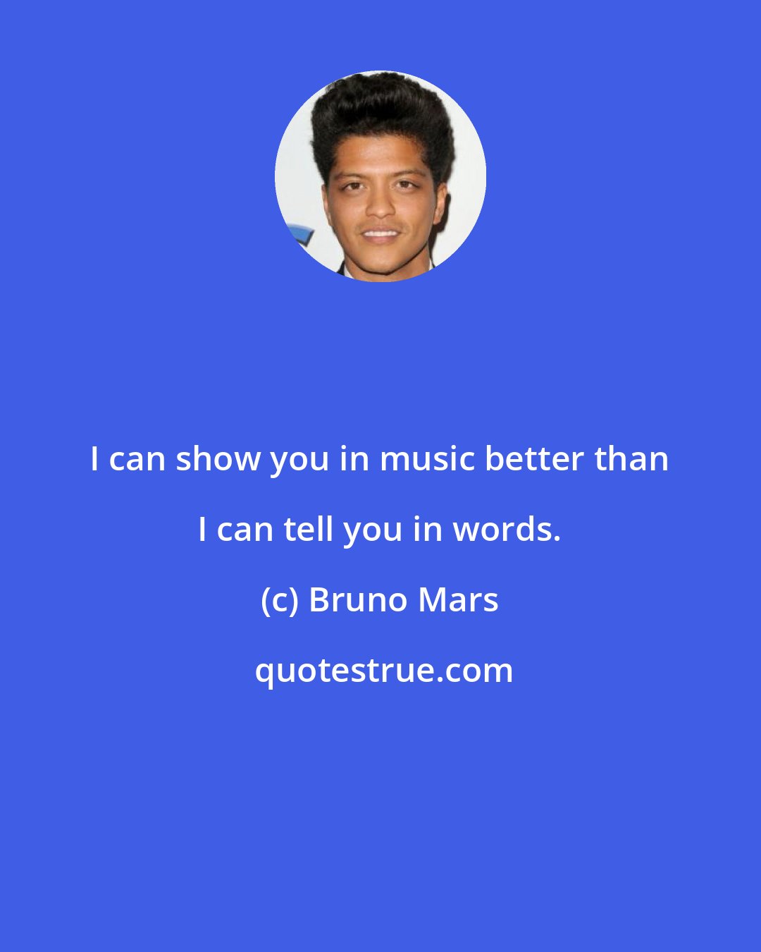 Bruno Mars: I can show you in music better than I can tell you in words.