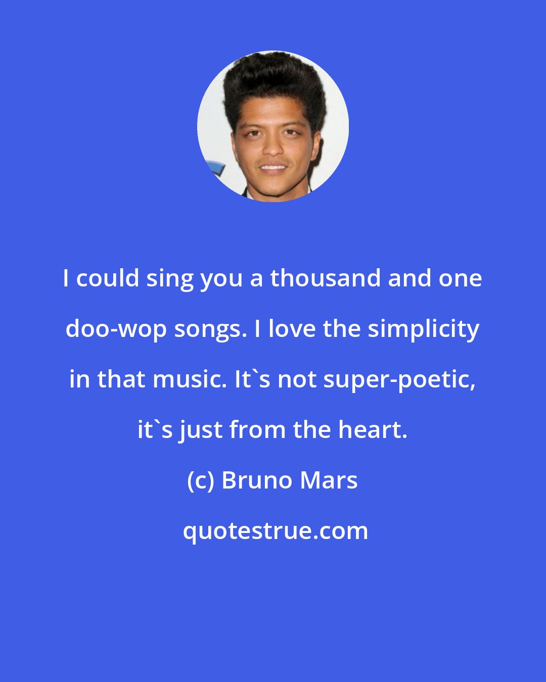 Bruno Mars: I could sing you a thousand and one doo-wop songs. I love the simplicity in that music. It's not super-poetic, it's just from the heart.