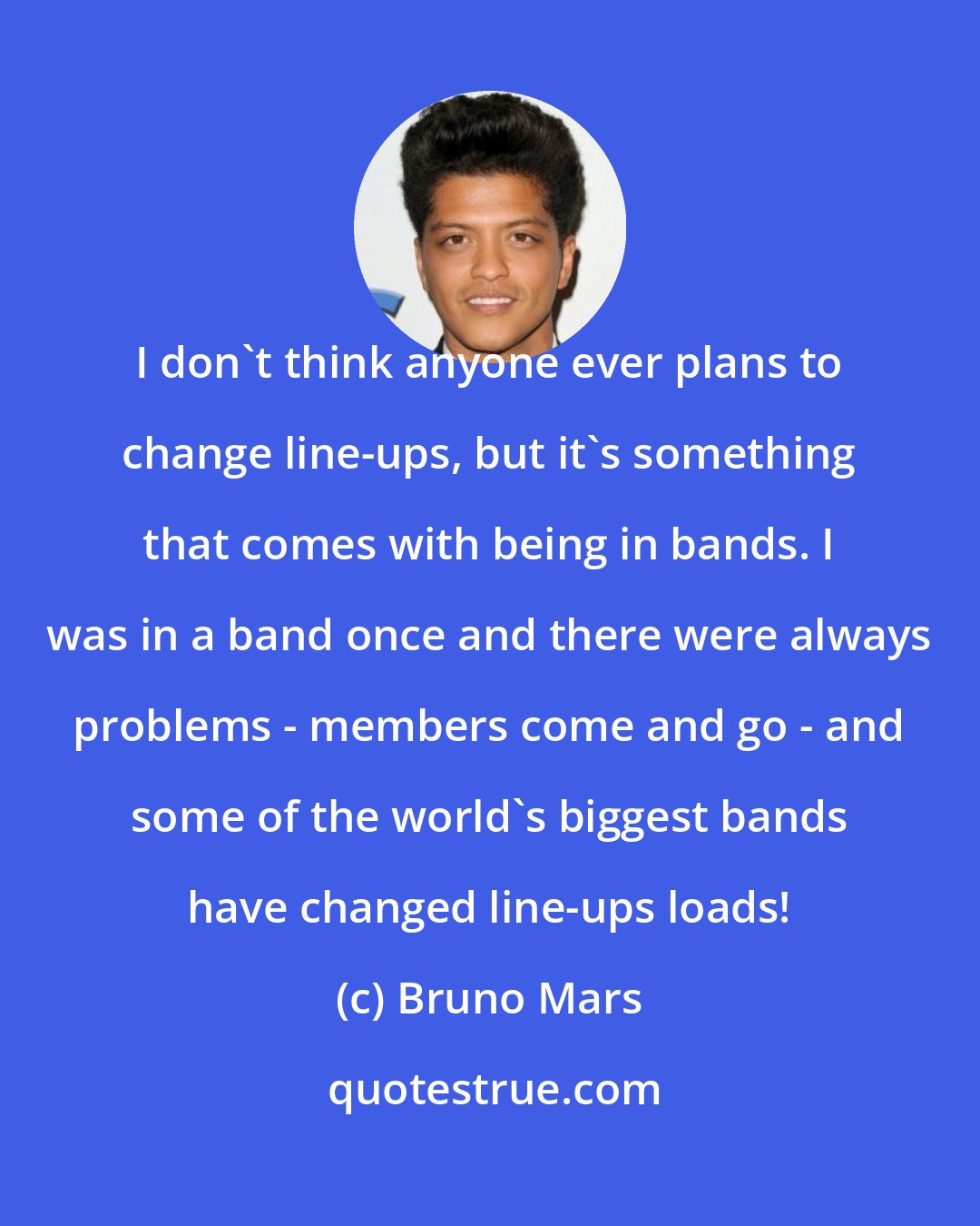 Bruno Mars: I don't think anyone ever plans to change line-ups, but it's something that comes with being in bands. I was in a band once and there were always problems - members come and go - and some of the world's biggest bands have changed line-ups loads!