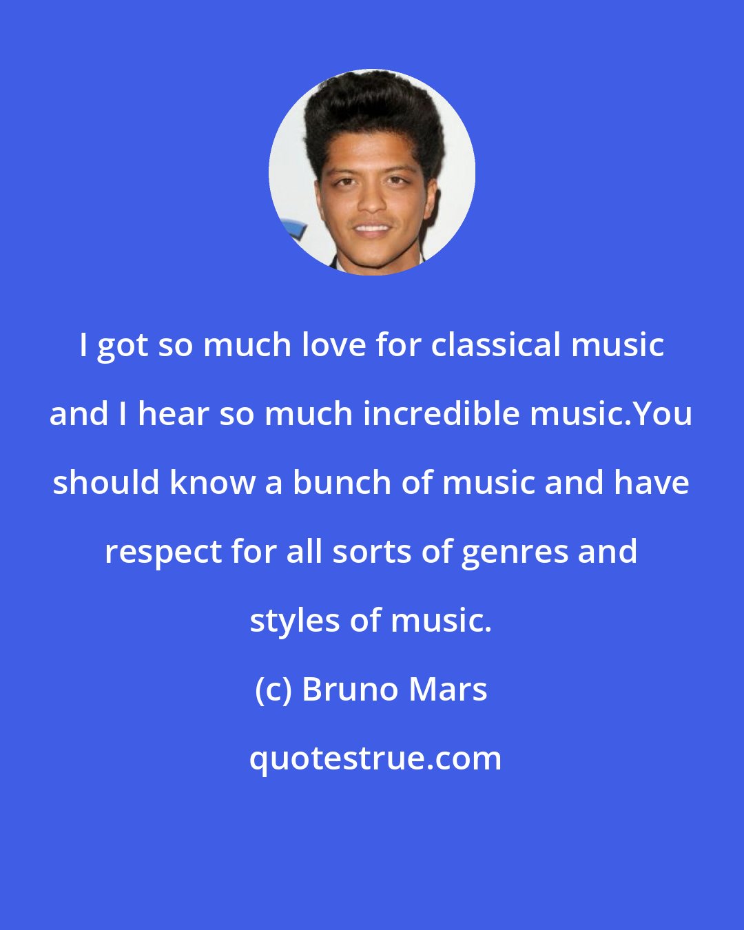 Bruno Mars: I got so much love for classical music and I hear so much incredible music.You should know a bunch of music and have respect for all sorts of genres and styles of music.