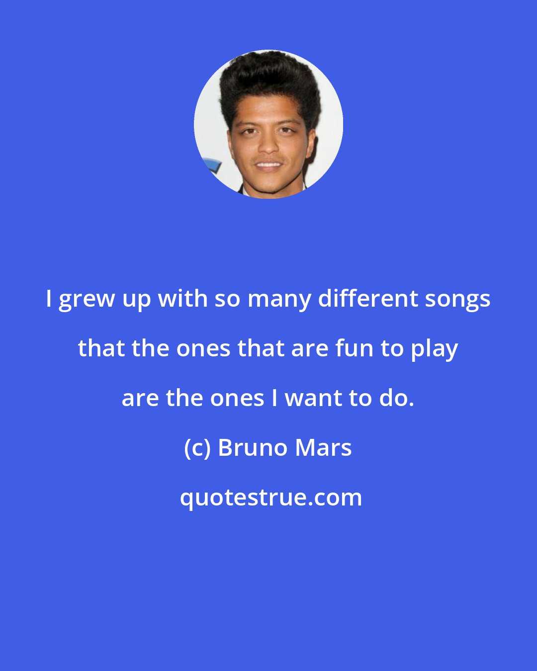 Bruno Mars: I grew up with so many different songs that the ones that are fun to play are the ones I want to do.