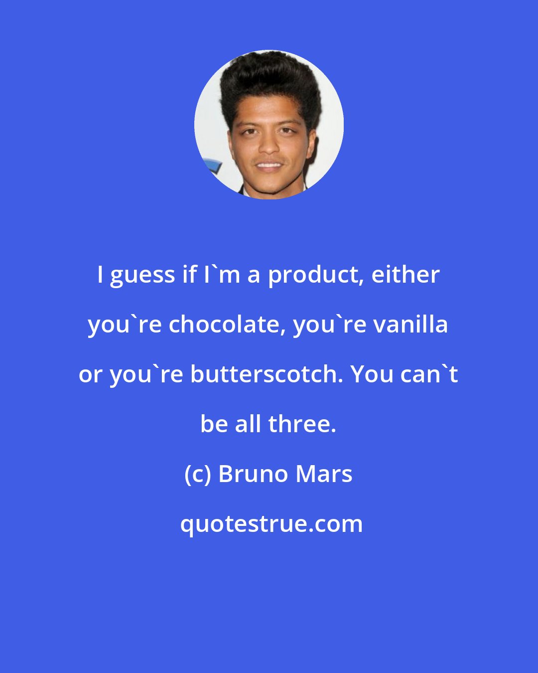 Bruno Mars: I guess if I'm a product, either you're chocolate, you're vanilla or you're butterscotch. You can't be all three.