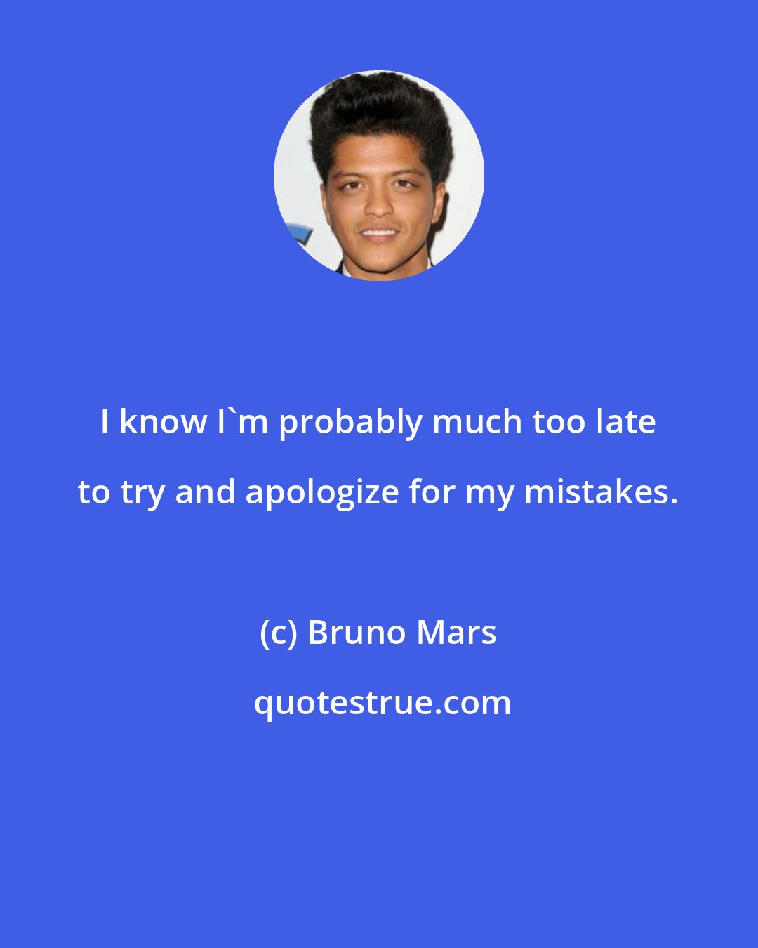 Bruno Mars: I know I'm probably much too late to try and apologize for my mistakes.