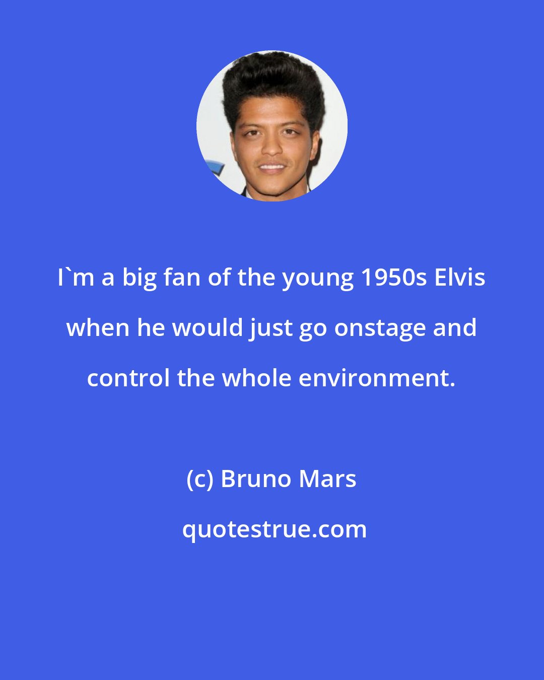 Bruno Mars: I'm a big fan of the young 1950s Elvis when he would just go onstage and control the whole environment.