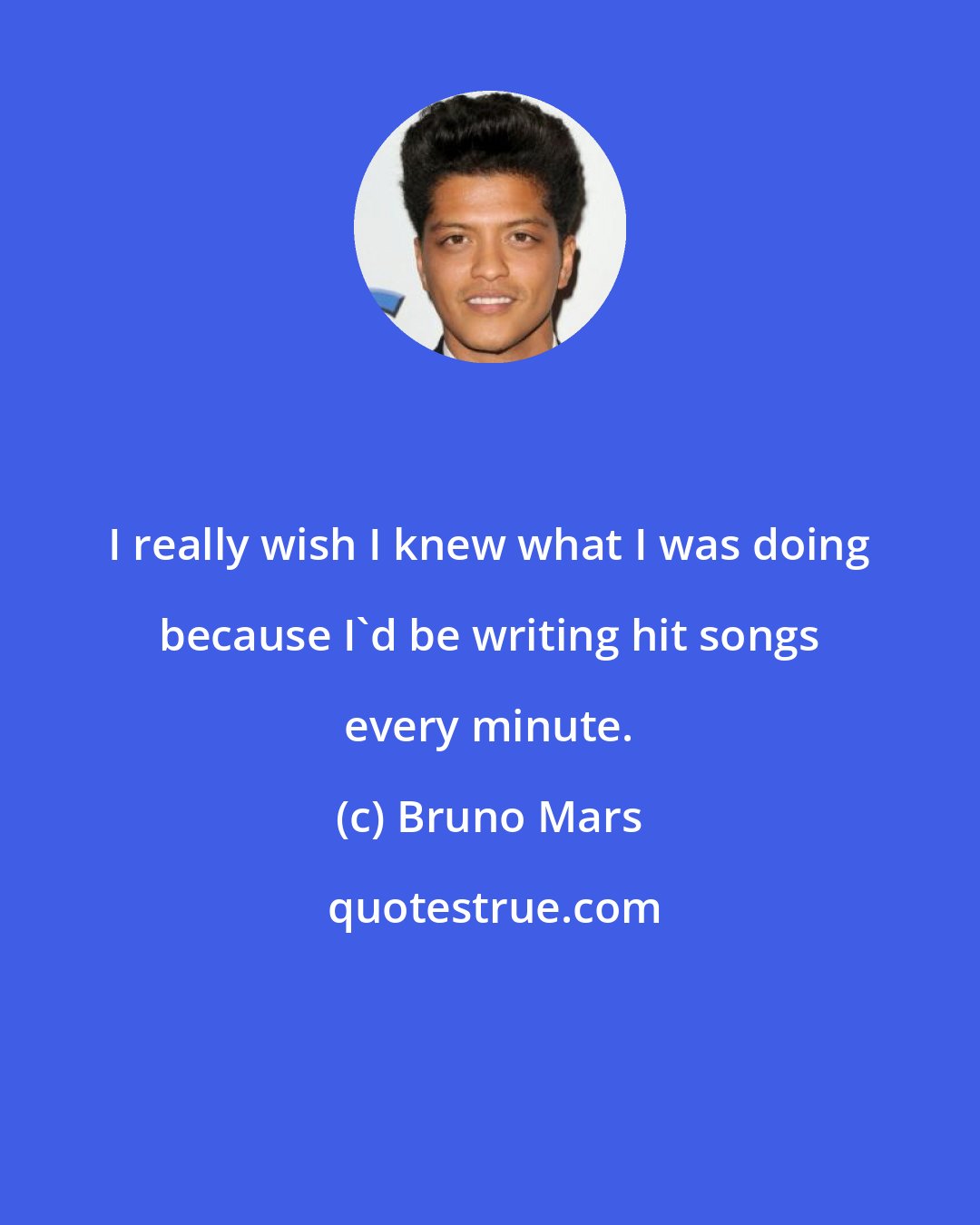 Bruno Mars: I really wish I knew what I was doing because I'd be writing hit songs every minute.